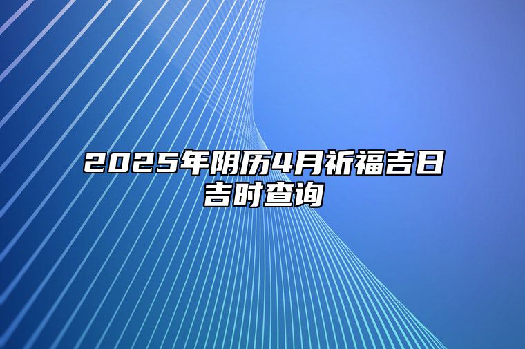 2025年阴历4月祈福吉日吉时查询 哪一天祈福吉利