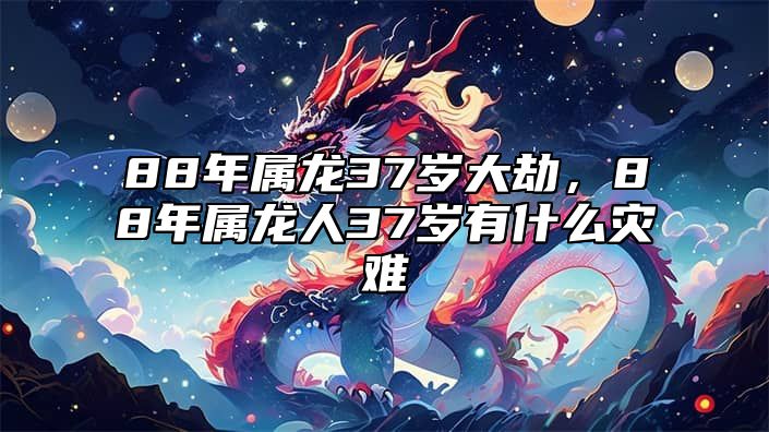 88年属龙37岁大劫，88年属龙人37岁有什么灾难 88年属龙33岁有一劫2020年命运分析