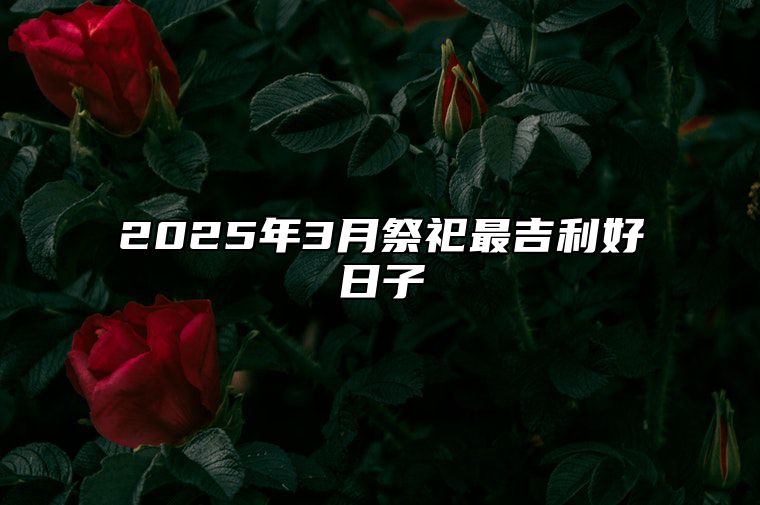 2025年3月祭祀最吉利好日子 适合祭祀吗？