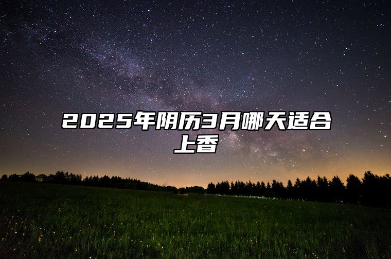 2025年阴历3月哪天适合上香 今日上香黄历查询详解