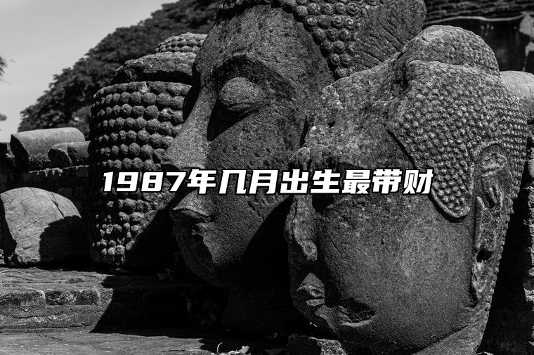 1987年几月出生最带财 1987几月出生的命运好