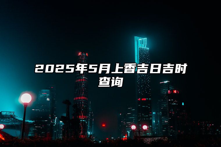 2025年5月上香吉日吉时查询 哪一天是上香的好日子