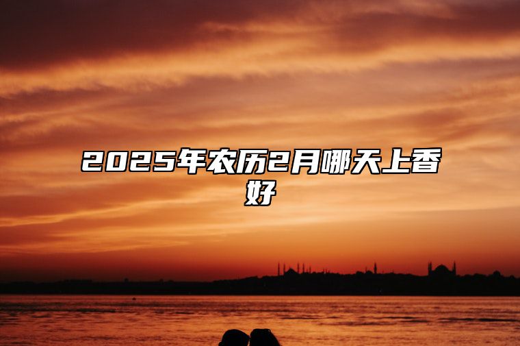 2025年农历2月哪天上香好 适合上香吗？