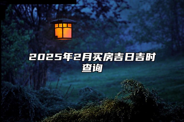 2025年2月买房吉日吉时查询 买房吉日查询