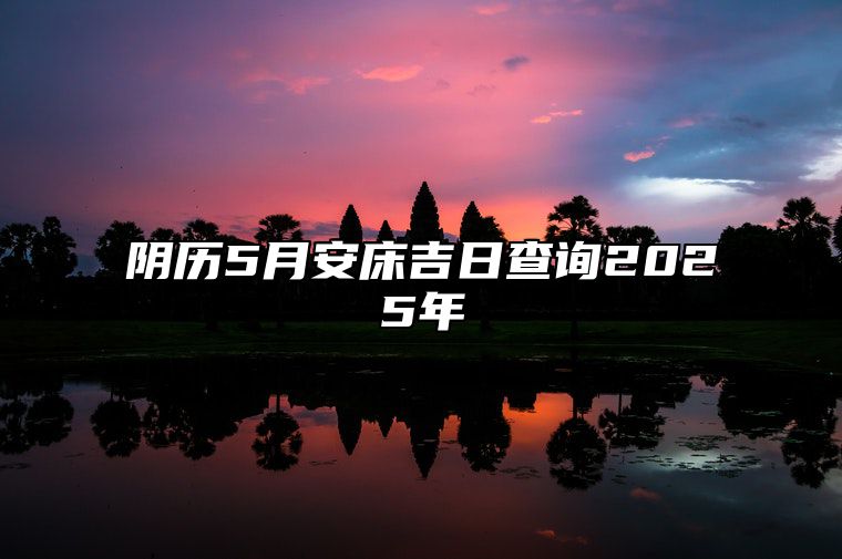 阴历5月安床吉日查询2025年 今日安床黄道吉日查询