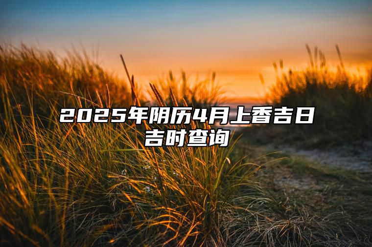 2025年阴历4月上香吉日吉时查询 哪一天上香吉利