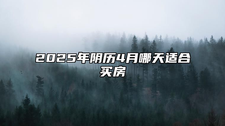 2025年阴历4月哪天适合买房 适合买房吗？