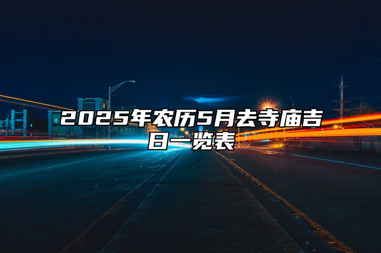 2025年农历5月去寺庙吉日一览表 是去寺庙的吉日吗？