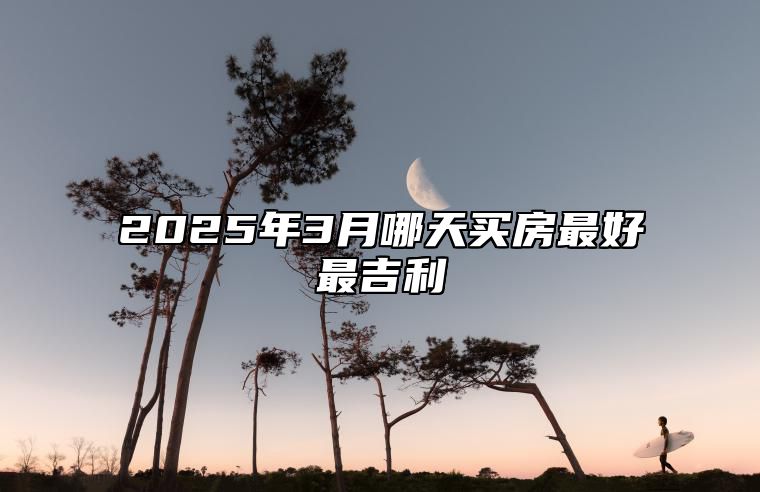 2025年3月哪天买房最好最吉利 是买房的吉日吗？