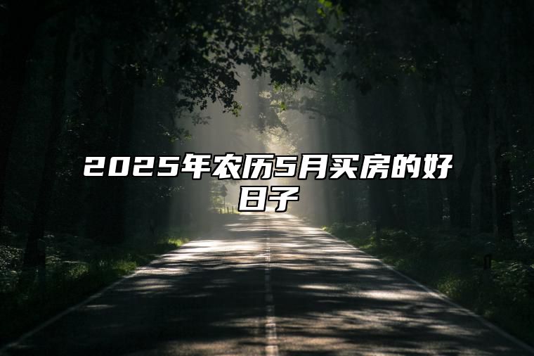 2025年农历5月买房的好日子 今日买房黄历查询详解