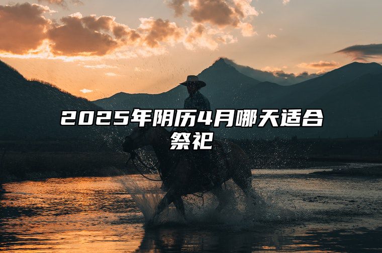 2025年阴历4月哪天适合祭祀 是不是祭祀的黄道吉日