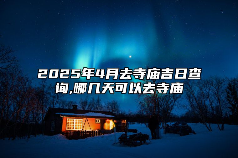 2025年4月去寺庙吉日查询,哪几天可以去寺庙 适合去寺庙吗？