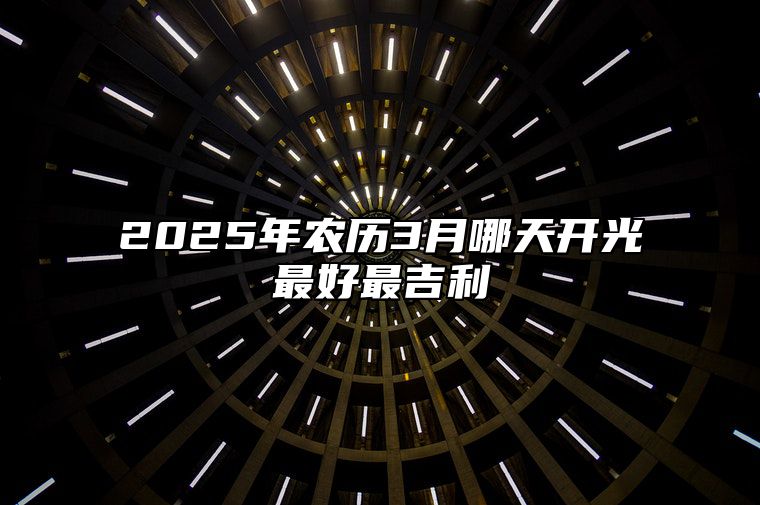 2025年农历3月哪天开光最好最吉利 是开光的吉日吗？