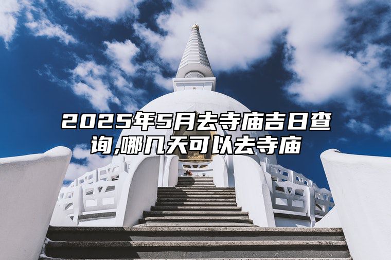 2025年5月去寺庙吉日查询,哪几天可以去寺庙 适合去寺庙的黄道吉日