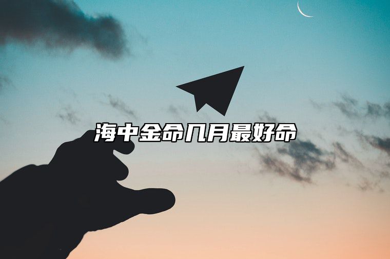 海中金命几月最好命 海中金的贵人是谁