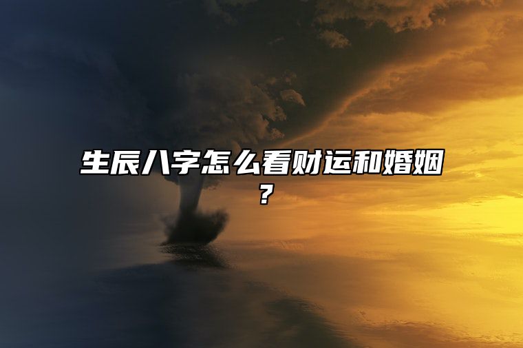 生辰八字怎么看财运和婚姻？ 生辰八字如何看一个人的财富