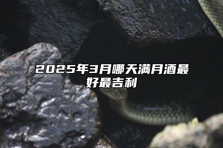 2025年3月哪天满月酒最好最吉利 适合满月酒的黄道吉日