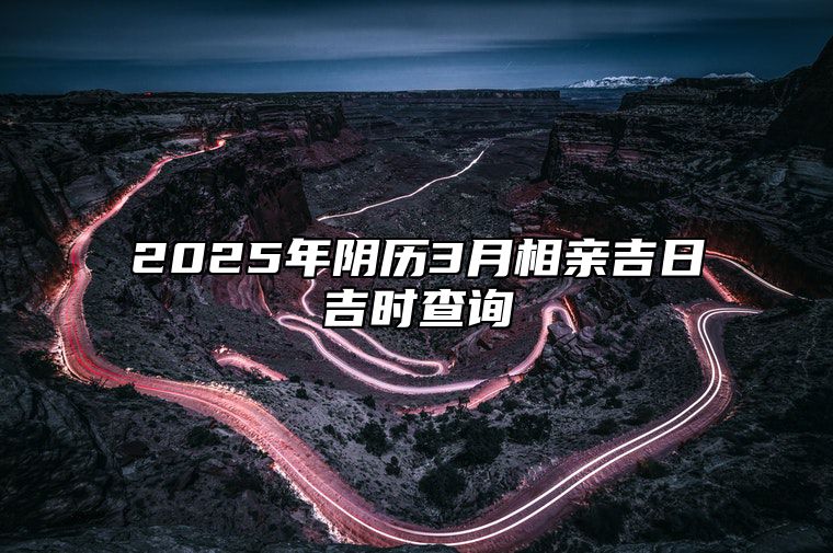 2025年阴历3月相亲吉日吉时查询 是不是相亲的黄道吉日