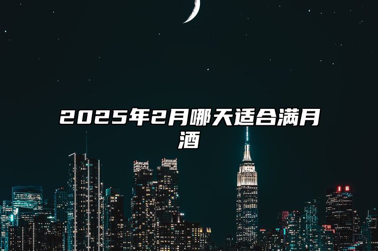 2025年2月哪天适合满月酒 是满月酒的吉日吗？