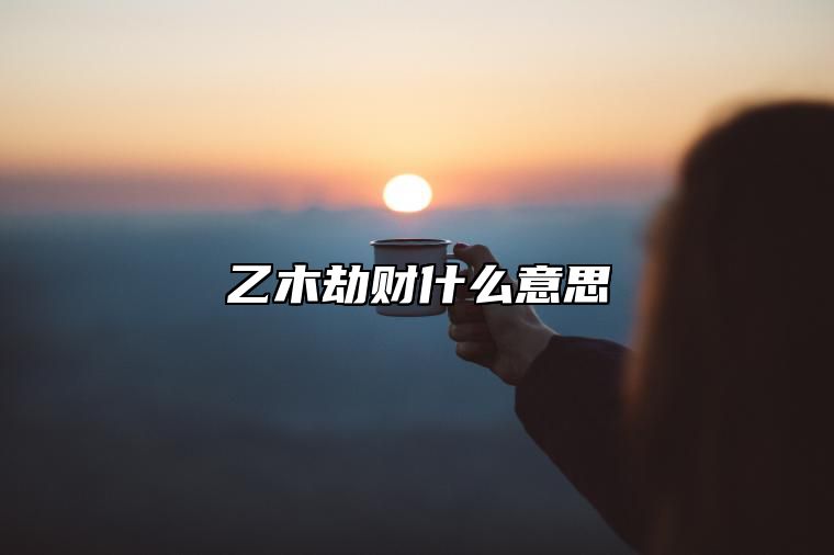 乙木劫财什么意思 乙木遇劫财大运