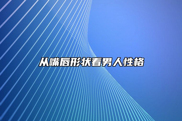 从嘴唇形状看男人性格 从嘴唇形状看男人性格好不好