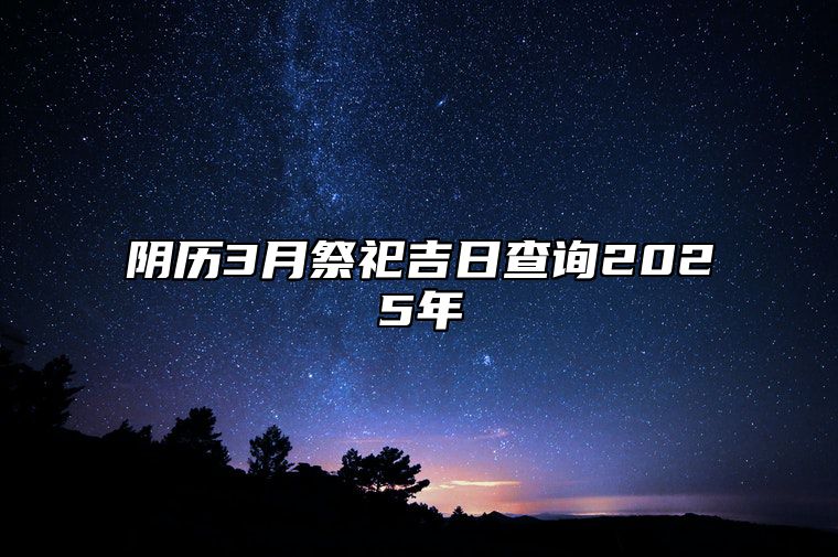 阴历3月祭祀吉日查询2025年 今日祭祀黄道吉日查询