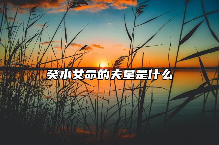 癸水女命的夫星是什么 癸水女命看丈夫