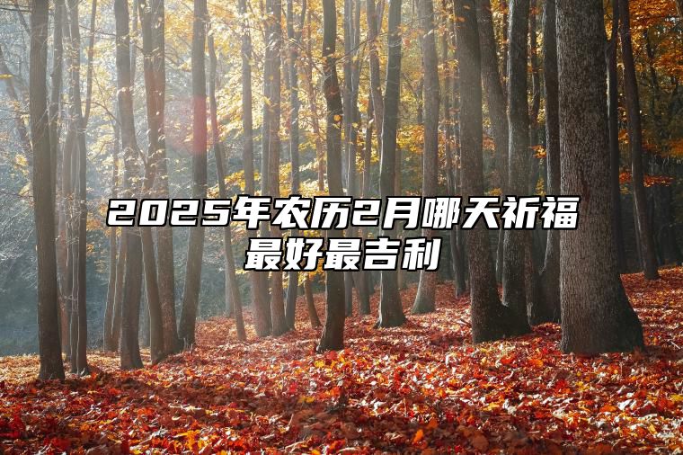 2025年农历2月哪天祈福最好最吉利 是祈福的吉日吗？