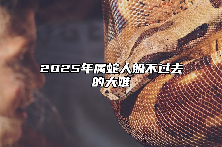 2025年属蛇人躲不过去的大难 2025年属蛇人的命运