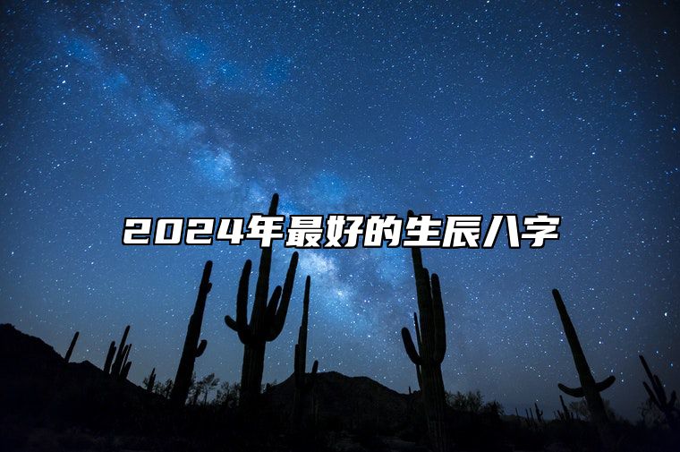 2024年最好的生辰八字 2024年最好的生辰八字男孩