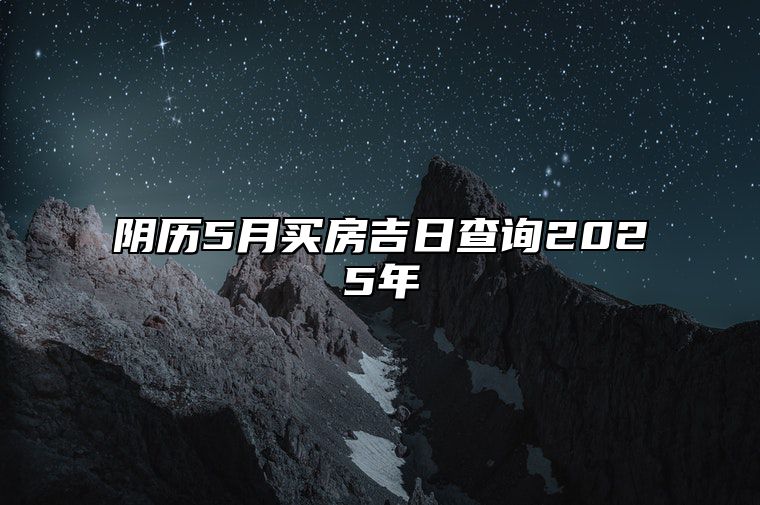 阴历5月买房吉日查询2025年 哪一天买房吉利