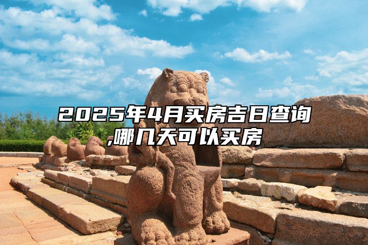 2025年4月买房吉日查询,哪几天可以买房 哪一天是买房的好日子