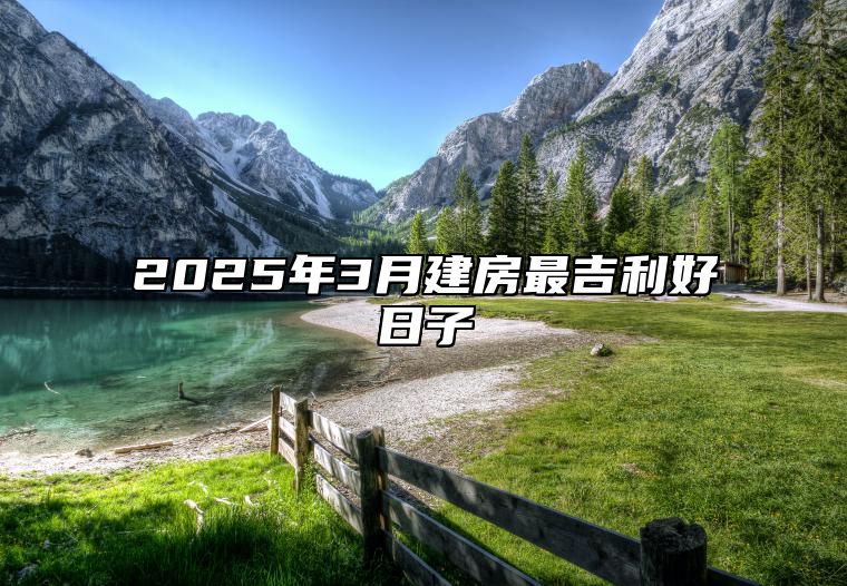 2025年3月建房最吉利好日子 今日建房黄道吉日查询