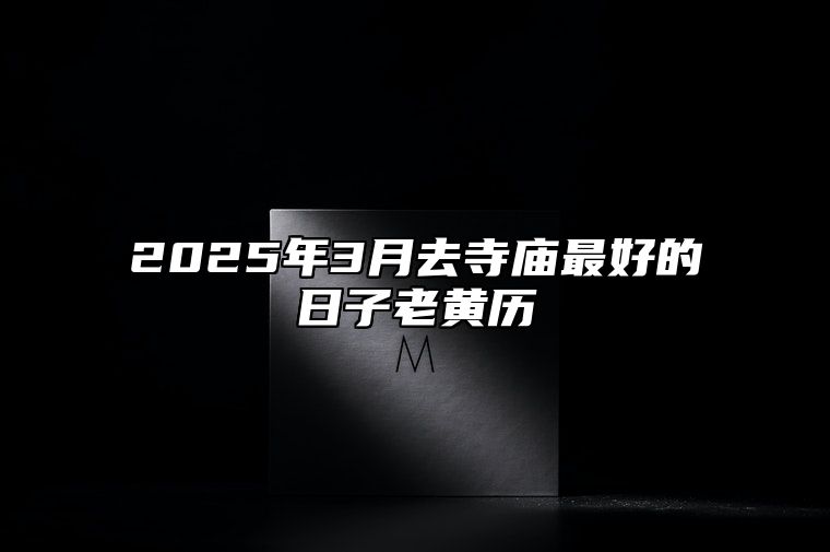 2025年3月去寺庙最好的日子老黄历 是去寺庙的吉日吗？