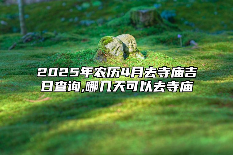 2025年农历4月去寺庙吉日查询,哪几天可以去寺庙 适合去寺庙的黄道吉日