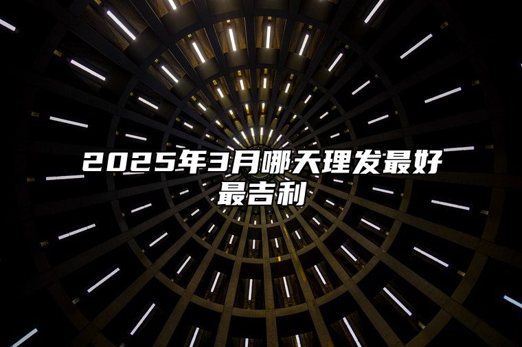 2025年3月哪天理发最好最吉利 今日理发黄历查询详解