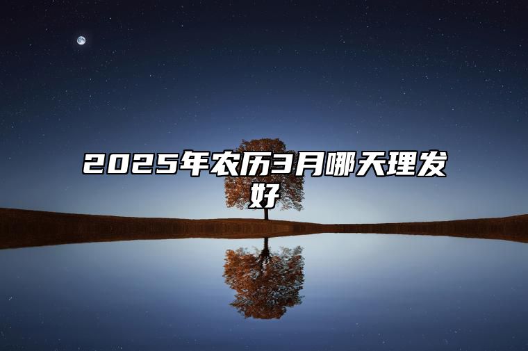 2025年农历3月哪天理发好 今日理发黄道吉日查询