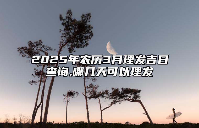 2025年农历3月理发吉日查询,哪几天可以理发 是不是理发的黄道吉日