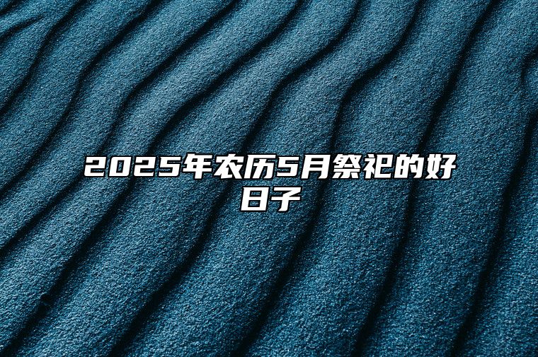 2025年农历5月祭祀的好日子 是不是祭祀的黄道吉日