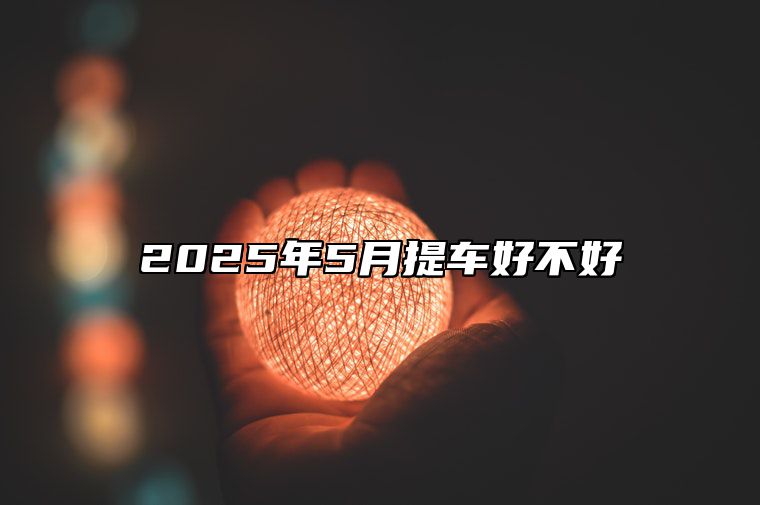 2025年5月提车好不好 是提车的吉日吗？