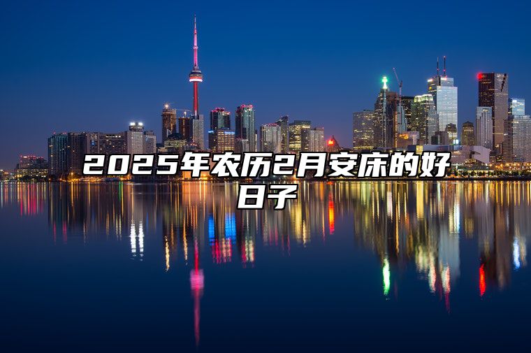 2025年农历2月安床的好日子 是安床的吉日吗？