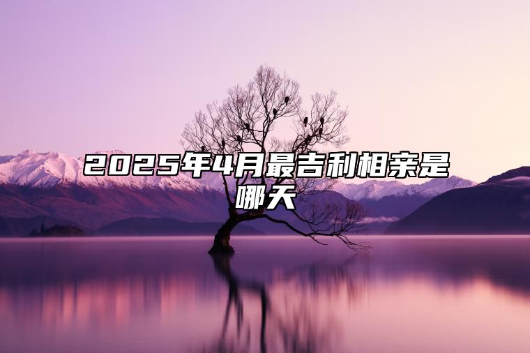 2025年4月最吉利相亲是哪天 今日相亲黄历查询详解