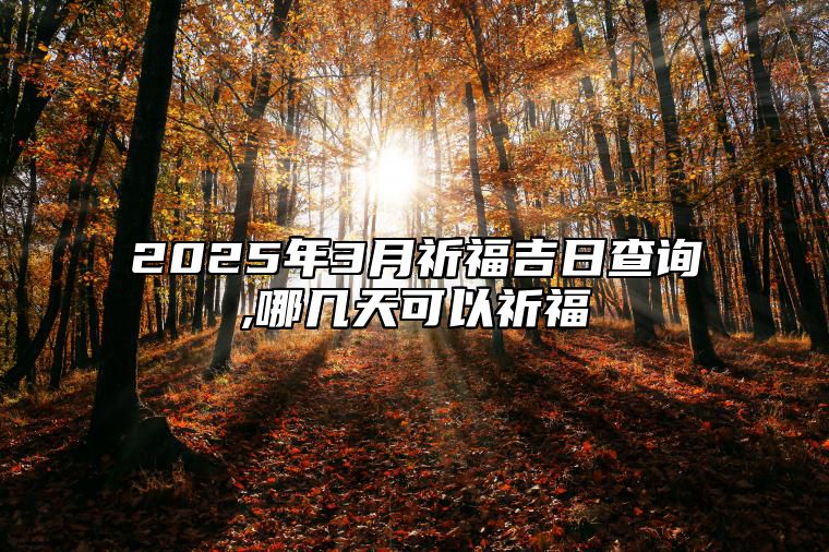 2025年3月祈福吉日查询,哪几天可以祈福 哪一天是祈福的好日子