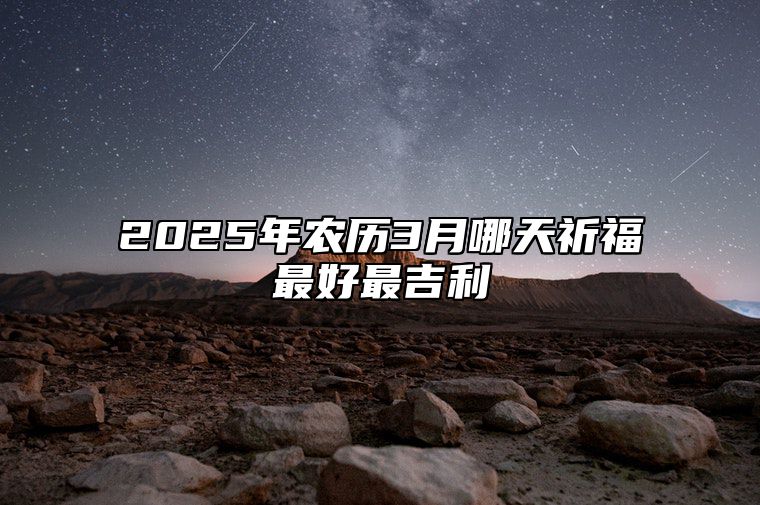 2025年农历3月哪天祈福最好最吉利 祈福老黄历查询