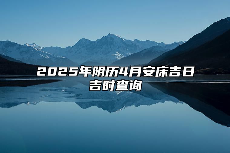 2025年阴历4月安床吉日吉时查询 今日安床黄道吉日查询