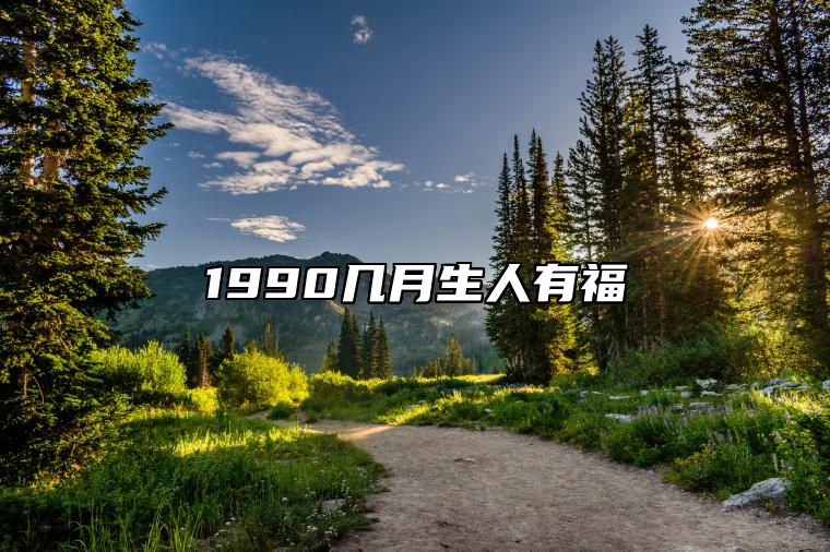 1990几月生人有福 1990年几月生好