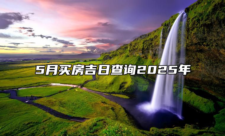 5月买房吉日查询2025年 适合买房吗？