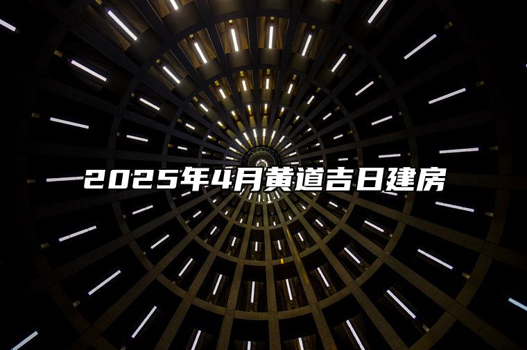 2025年4月黄道吉日建房 今日适合建房吗