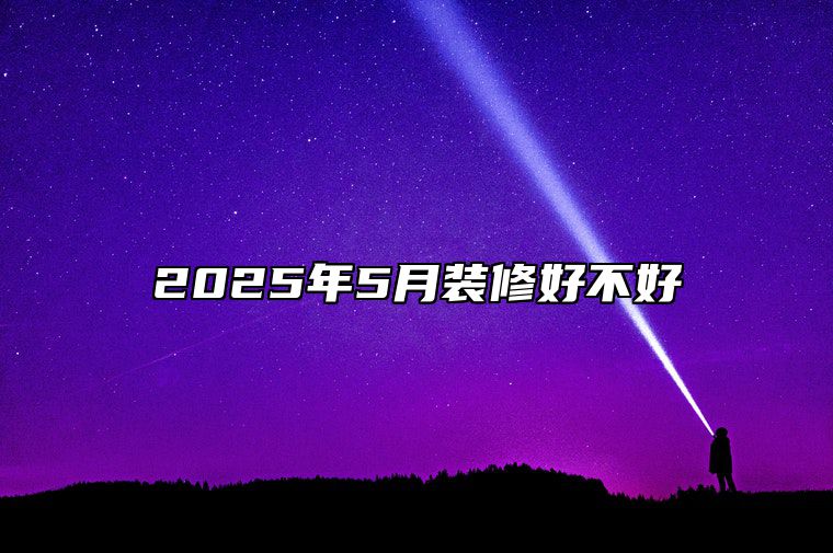 2025年5月装修好不好 装修吉日查询