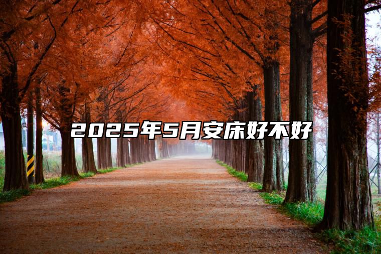 2025年5月安床好不好 哪一天是安床的好日子